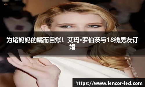 为堵妈妈的嘴而自爆！艾玛·罗伯茨与18线男友订婚